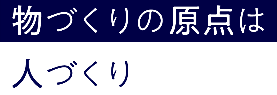 物づくりの原点は人づくり